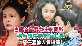 白鹿首部雙女主劇開啟，攜手譚松韻領銜主演，二搭任嘉倫人氣拉滿！