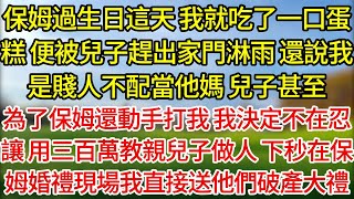 【完結】保姆過生日這天，我就吃了一口蛋糕，便被兒子趕出家門淋雨，還說我是賤人不配當他媽，兒子甚至，為了保姆還動手打我，我決定不在忍讓，用三百萬教親兒子做人，下一秒在保姆婚禮現場我直接送他們破產大禮