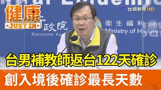 台男補教師返台122天確診 創入境後確診最長天數【健康資訊】