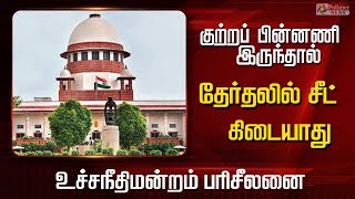 குற்றப் பின்னணி இருந்தால் தேர்தலில் சீட் கிடையாது  உச்சநீதிமன்றம் பரிசீலனை