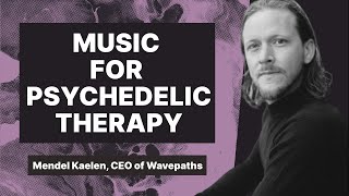 Music For Psychedelic Therapy - Mendel Kaelen, Founder and CEO of Wavepaths