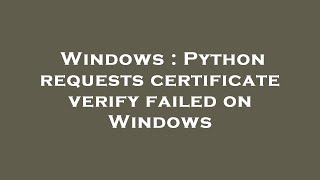 Windows : Python requests certificate verify failed on Windows