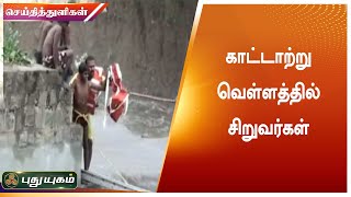 காட்டாற்று வெள்ளத்தில் சிறுவர்கள் பத்திரமாக மீட்ட தீயணைப்பு துறை | செய்தித் துளிகள்| PuthuyugamTV