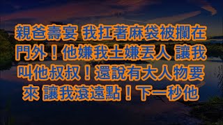 親爸壽宴 我扛著麻袋被攔在門外！他嫌我土嫌丟人 讓我叫他叔叔！還說有大人物要來 讓我滾遠點！下一秒他