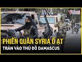 Phiến quân Syria ồ ạt tiến vào thủ đô Damascus, truy lùng Tổng thống Assad? | Báo VietNamNet