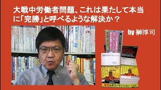 大戦中労働者問題、これは果たして本当に「完勝」と呼べるような解決か？　by榊淳司