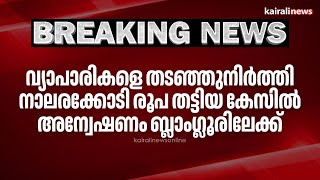 വ്യാപാരികളെ തടഞ്ഞുനിർത്തി നാലരക്കോടി രൂപ തട്ടിയ കേസിൽ അന്വേഷണം ബ്ലാംഗ്ലൂരിലേക്ക് | Bangalore |