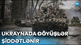 Ukraynada intensiv döyüşlər davam edir - DETALLAR KİYEVDƏN BİRBAŞA BAĞLANTIDA