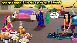 सुबह सुबह ससुराल में गांव और शहर की बहु की जिम्मेदारी | Hindi Cartoon Stories | Responsibility Of