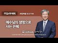 [선한목자교회] 주일4부설교 2022년 02월 20일 | 예수님의 생명으로 사는 은혜 - 유기성 목사 [요한복음 6:47-59]