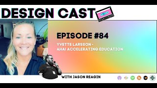 Design Cast - Episode #84 - Yvette Larsson - Aha! Accelerating Education | Design Cast Podcast