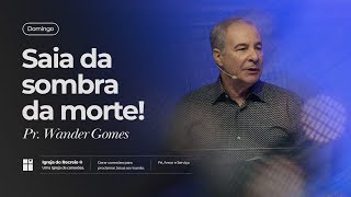 SAIA DA SOMBRA DA MORTE! | Pr. Wander Gomes