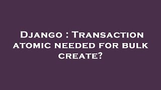 Django : Transaction atomic needed for bulk create?