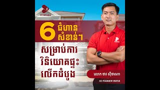 6 ជំហានសំខាន់ៗសម្រាប់ការវិនិយោគផ្ទះលើកដំបូង!