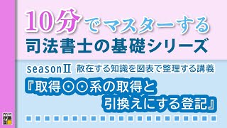 10分でマスターする司法書士の基礎シリーズ　seasonⅡ散在する知識を図表で整理する講義『取得○○系の取得と引換えにする登記』