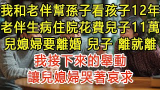 我和老伴幫孫子看孩子12年，老伴生病住院花費兒子11萬，兒媳婦要離婚，兒子：“離就離！”，我接下來的舉動讓兒媳婦哭著哀求 #生活經驗 #為人處世 #深夜淺讀 #情感故事 #晚年生活的故事