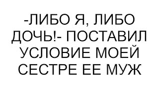 -Либо я, либо дочь!- поставил условие моей сестре ее муж