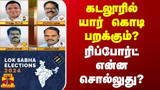 கடலூரில் யார் கொடி பறக்கும்? - ரிப்போர்ட் என்ன சொல்லுது? | Cuddalore | Elections2024