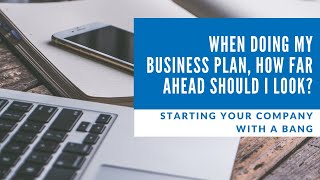 Starting your Company with a Bang: When doing my business plan, how far ahead should I look?