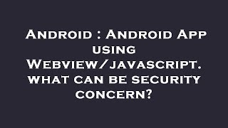 Android : Android App using Webview/javascript. what can be security concern?