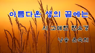 아름다운 생의 끝에는 _ 시 고매헌 한유경 , 낭송 윤숙희