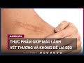 Ăn gì để vết thương mau lành và không để lại sẹo? | VTC Now