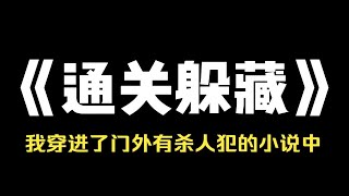 小说推荐~《通关躲藏》我穿进了门外有杀人犯的小说中。 提前知道三天后，会有一个杀人犯在公寓里展开疯狂的屠杀。 杀人犯猖狂的在我的房间里留下纸条，表示我是他最中意