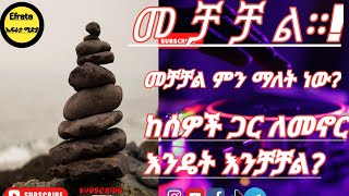 መ ቻ ቻ ል ምን ማለት ነው ?ከሰዎች ጋር  ለመኖር እንዴት እንቻቻል?