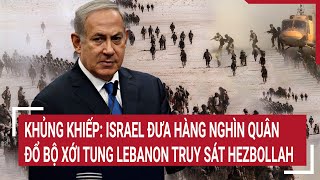 Thời sự quốc tế: Khủng khiếp: Israel đưa hàng nghìn quân đổ bộ Lebanon truy sát Hezbollah