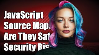 Are JavaScript Source Maps Safe? Security Risks of Publicly Exposing Them