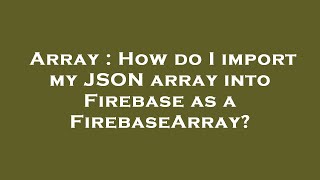 Array : How do I import my JSON array into Firebase as a FirebaseArray?