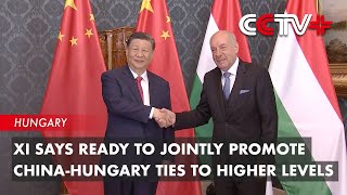 Xi Says Ready to Jointly Promote China-Hungary Ties to Higher Levels
