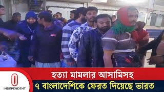 ৯ মাস পর হ ত্যা মামলার আসামিসহ ৭ বাংলাদেশিকে ফেরত দিয়েছে ভারত | India Return | Independent TV