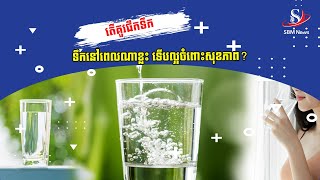 តើគួរផឹកទឹកនៅពេលណាខ្លះ ទើបល្អចំពោះសុខភាព? | SBM NEWS