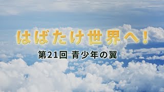 はばたけ世界へ！ 第21回 青少年の翼