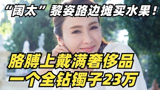 “阔太”黎姿路边摊买水果！胳膊上戴满奢侈品，一个全钻镯子23万