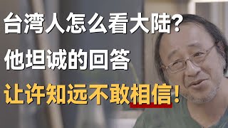 台湾人怎么看大陆？这是他最坦诚的回答，许知远都想不到！