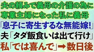 【スカッとする話】夫の頼みで義母の介護の為に専業主婦になった私に義母「息子に寄生するな無能嫁！」夫「タダ飯食いは出て行け」私「では喜んで」→数日後www【修羅場】