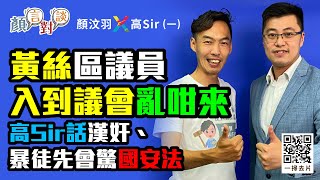 【顏言對談】顏汶羽X高松傑(高Sir) ：黃絲區議員入到議會亂咁來｜高Sir話漢奸、暴徒先會驚國安法 (9/6/2020)