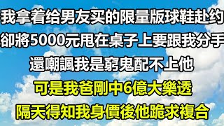 我拿着给男友买的限量版球鞋赴约，他卻將5000元甩在桌子上要跟我分手，還嘲諷我是窮鬼配不上他，可是我爸剛中6億大樂透，隔天得知我身價後他跪求複合#圍爐夜話 #心書時光 #情感故事 #爽文