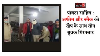 पांवटा साहिब : अफीम और स्मैक की खेप के साथ तीन युवक गिरफ्तार