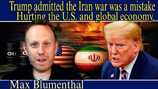 Max Blumenthal: Trump admitted the Iran war was a mistake hurting the U.S. and global economy.