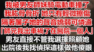 我被男友師妹騎電動車撞了，我肱骨骨折她只有輕微擦傷，隔著簾子她的聲音嬌弱可憐道，「師兄我出車禍了在醫院一個人」，男友直接不管我選擇照顧她，出院後我找偵探這樣做他傻眼#幸福敲門  #生活經驗 #情感故事