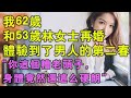 我62岁，和53岁林女士再婚，体验到了男人的第二春#情感故事#出轨#婚姻故事#外遇#嫂子故事#小姨子#小说#偷情#婚外情事#丈母娘