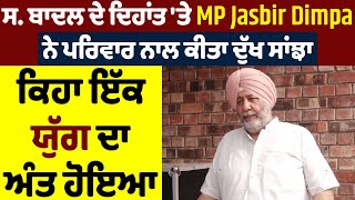 ਸ. ਬਾਦਲ ਦੇ ਦਿਹਾਂਤ 'ਤੇ MP Jasbir Dimpa ਨੇ ਪਰਿਵਾਰ ਨਾਲ ਕੀਤਾ ਦੁੱਖ ਸਾਂਝਾ, ਕਿਹਾ ਇੱਕ ਯੁੱਗ ਦਾ ਅੰਤ ਹੋਇਆ