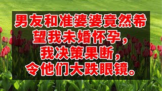 男友和准婆婆竟然希望我未婚怀孕，我决策果断，令他们大跌眼镜。 #深夜讀書 #幸福人生 #為人處世 #生活經驗 #情感故事