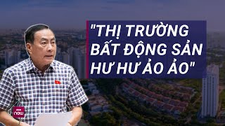 Đại biểu Quốc hội Phạm Văn Hòa: Thị trường bất động sản “hư hư, ảo ảo”, khó định giá | VTC Now