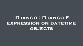 Django : Django F expression on datetime objects