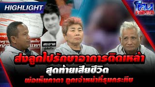 [Highlight] ส่งลูกไปรักษาอาการติดเหล้า สุดท้ายเสียชีวิต พ่อเห็นคาตา ถูกเจ้าหน้าที่รุมกระทืบ