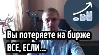 Вы потеряете на Бирже ВСЕ, ЕСЛИ...